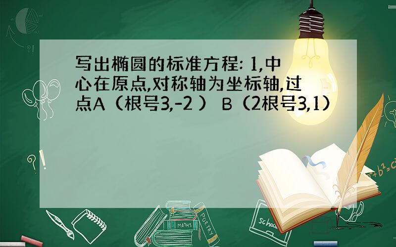 写出椭圆的标准方程: 1,中心在原点,对称轴为坐标轴,过点A（根号3,-2 ） B（2根号3,1）