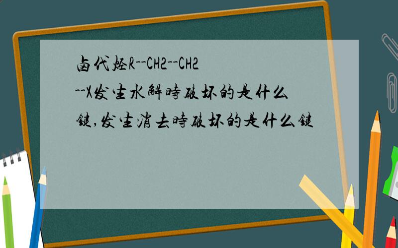 卤代烃R--CH2--CH2--X发生水解时破坏的是什么键,发生消去时破坏的是什么键