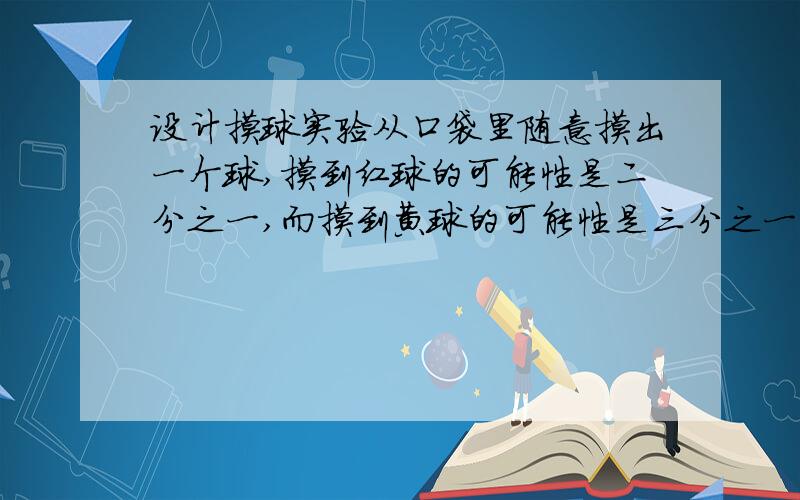 设计摸球实验从口袋里随意摸出一个球,摸到红球的可能性是二分之一,而摸到黄球的可能性是三分之一,口袋中应放红球,黄球和其他