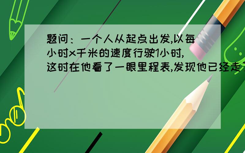 题问：一个人从起点出发,以每小时x千米的速度行驶1小时,这时在他看了一眼里程表,发现他已经走了y（2位数）千米；接着他又