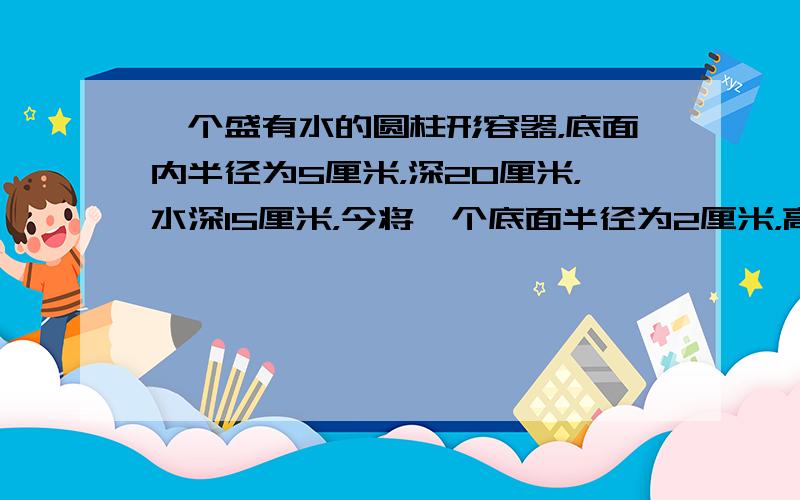 一个盛有水的圆柱形容器，底面内半径为5厘米，深20厘米，水深15厘米，今将一个底面半径为2厘米，高为17厘米的铁圆柱垂直