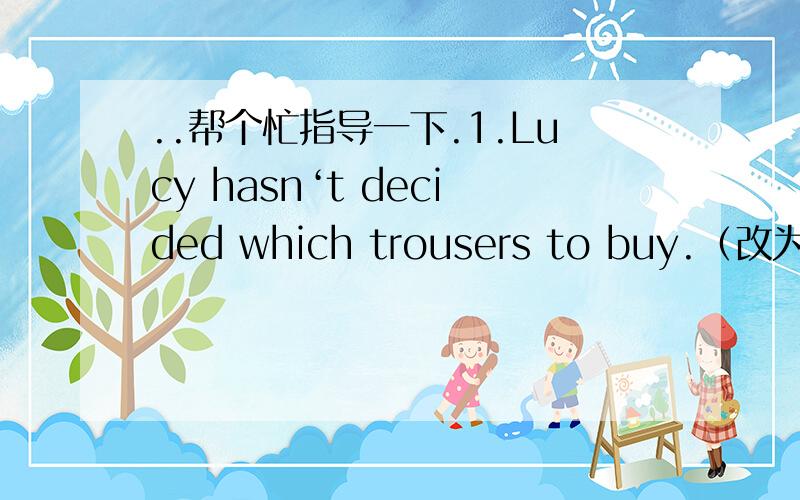 ..帮个忙指导一下.1.Lucy hasn‘t decided which trousers to buy.（改为复合句