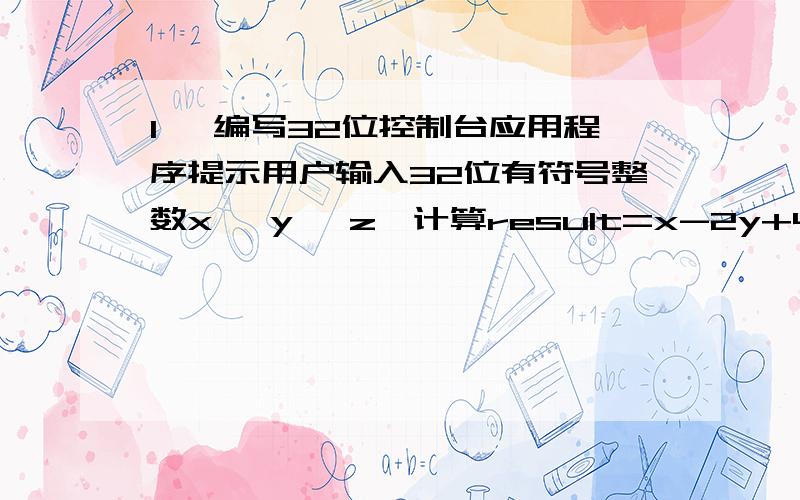 1、 编写32位控制台应用程序提示用户输入32位有符号整数x, y, z,计算result=x-2y+4z的值,并显示计