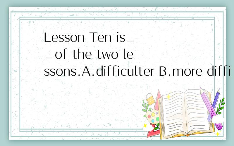 Lesson Ten is__of the two lessons.A.difficulter B.more diffi