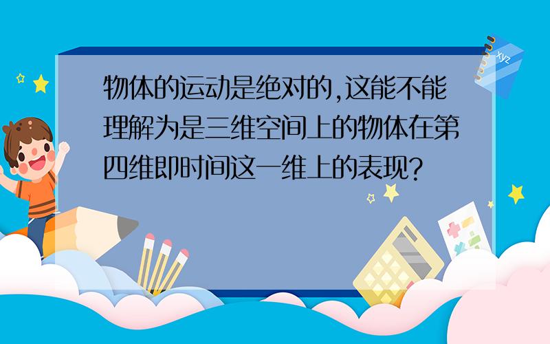 物体的运动是绝对的,这能不能理解为是三维空间上的物体在第四维即时间这一维上的表现?