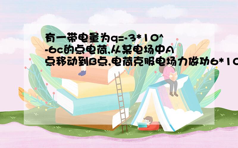 有一带电量为q=-3*10^-6c的点电荷,从某电场中A点移动到B点,电荷克服电场力做功6*10^-4J,