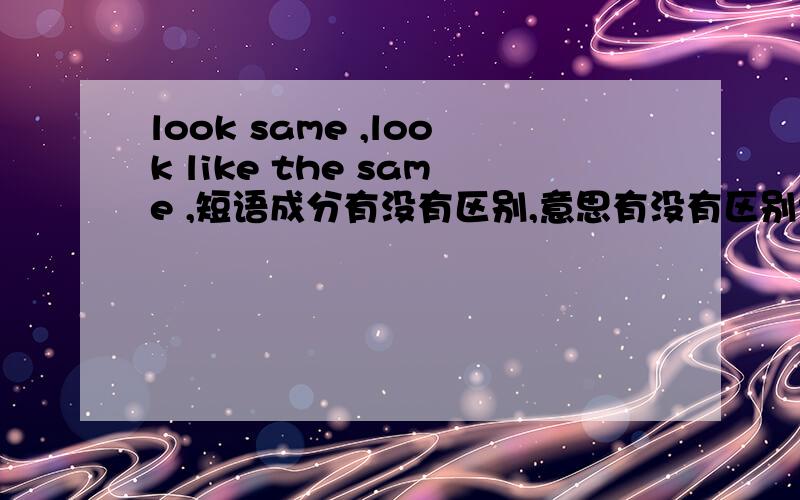 look same ,look like the same ,短语成分有没有区别,意思有没有区别?