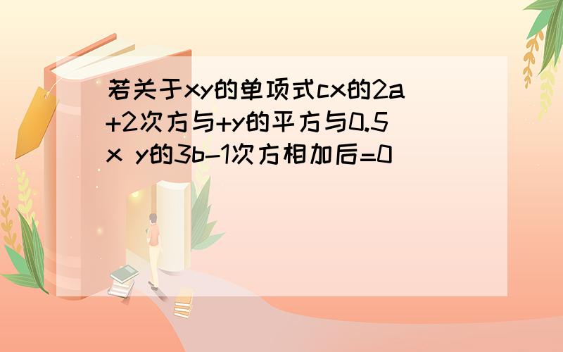 若关于xy的单项式cx的2a+2次方与+y的平方与0.5x y的3b-1次方相加后=0