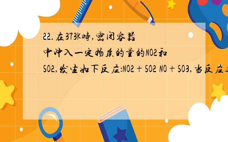 22.在373K时,密闭容器中冲入一定物质的量的NO2和SO2,发生如下反应：NO2+SO2 NO+SO3,当反应达平衡