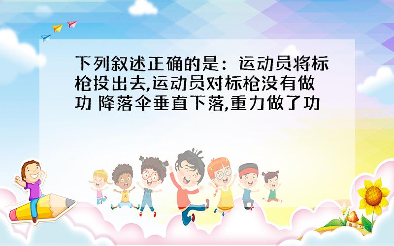 下列叙述正确的是：运动员将标枪投出去,运动员对标枪没有做功 降落伞垂直下落,重力做了功