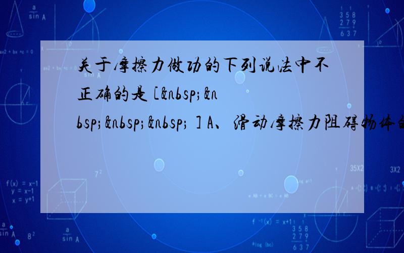 关于摩擦力做功的下列说法中不正确的是 [     ] A、滑动摩擦力阻碍物体的相