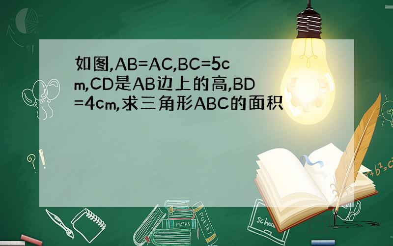 如图,AB=AC,BC=5cm,CD是AB边上的高,BD=4cm,求三角形ABC的面积