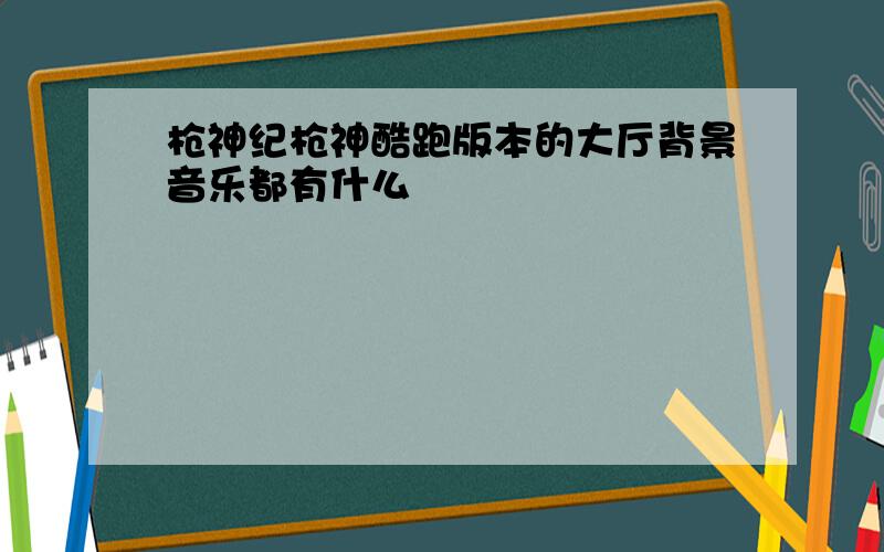 枪神纪枪神酷跑版本的大厅背景音乐都有什么