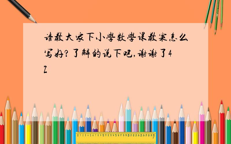 请教大家下小学数学课教案怎么写好?了解的说下吧,谢谢了4Z