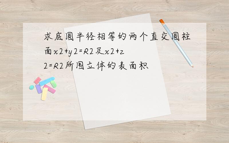 求底圆半径相等的两个直交圆柱面x2+y2=R2及x2+z2=R2所围立体的表面积