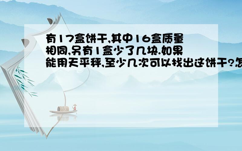 有17盒饼干,其中16盒质量相同,另有1盒少了几块.如果能用天平秤,至少几次可以找出这饼干?怎样表示