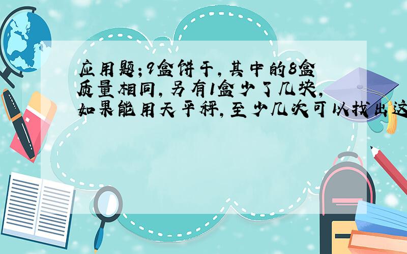 应用题；9盒饼干,其中的8盒质量相同,另有1盒少了几块,如果能用天平秤,至少几次可以找出这盒饼干?