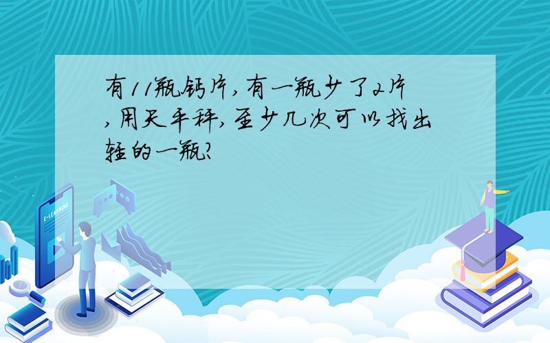 有11瓶钙片,有一瓶少了2片,用天平秤,至少几次可以找出轻的一瓶?