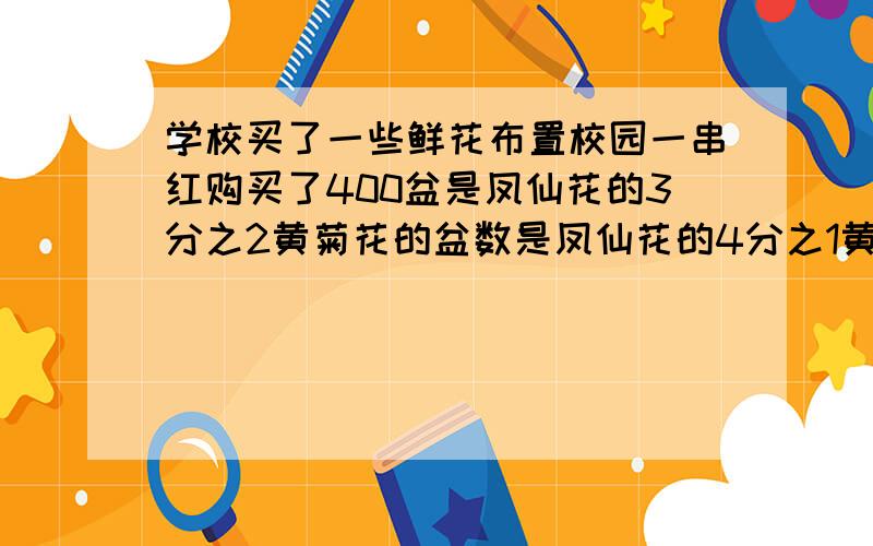 学校买了一些鲜花布置校园一串红购买了400盆是凤仙花的3分之2黄菊花的盆数是凤仙花的4分之1黄菊花买了多少