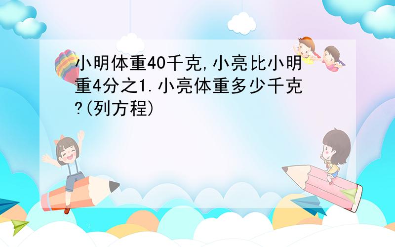 小明体重40千克,小亮比小明重4分之1.小亮体重多少千克?(列方程)