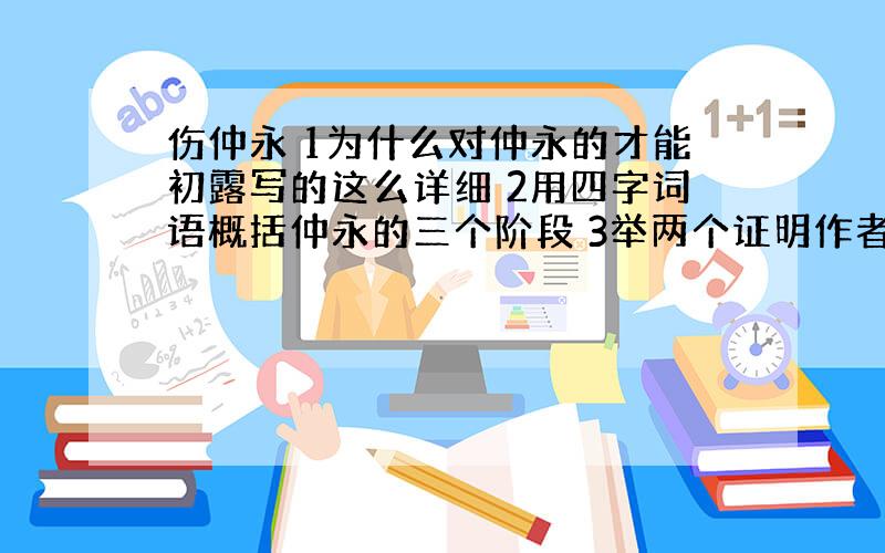 伤仲永 1为什么对仲永的才能初露写的这么详细 2用四字词语概括仲永的三个阶段 3举两个证明作者观点的事例