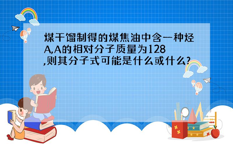 煤干馏制得的煤焦油中含一种烃A,A的相对分子质量为128,则其分子式可能是什么或什么?