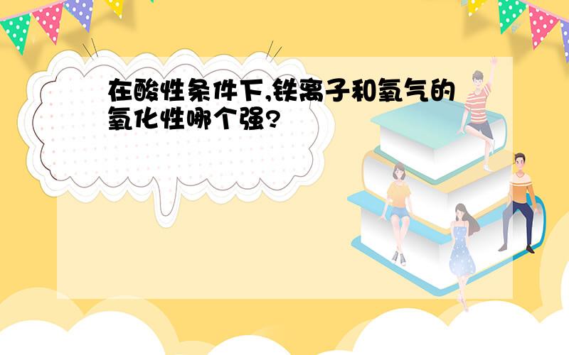 在酸性条件下,铁离子和氧气的氧化性哪个强?