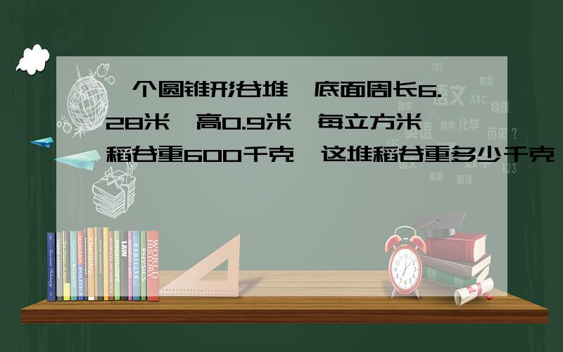 一个圆锥形谷堆,底面周长6.28米,高0.9米,每立方米稻谷重600千克,这堆稻谷重多少千克