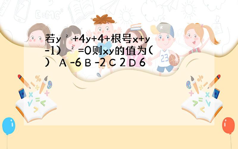 若y²+4y+4+根号x+y-1）²=0则xy的值为( ） A -6 B -2 C 2 D 6