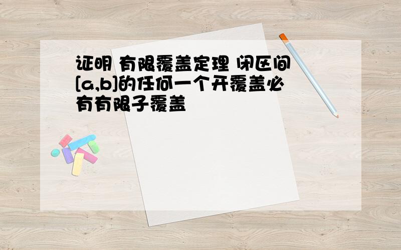 证明 有限覆盖定理 闭区间 [a,b]的任何一个开覆盖必有有限子覆盖