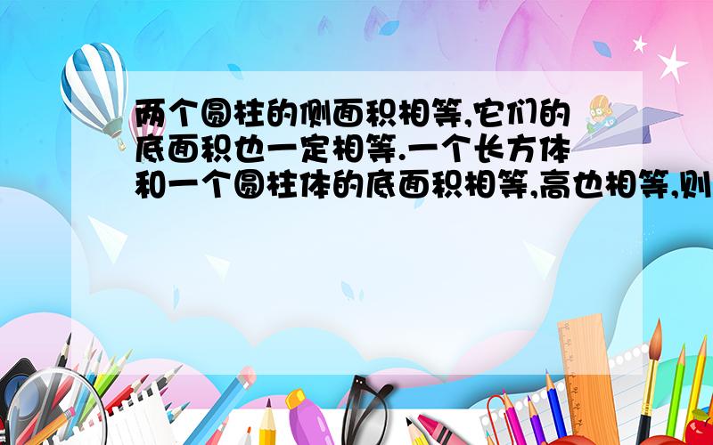 两个圆柱的侧面积相等,它们的底面积也一定相等.一个长方体和一个圆柱体的底面积相等,高也相等,则侧面积