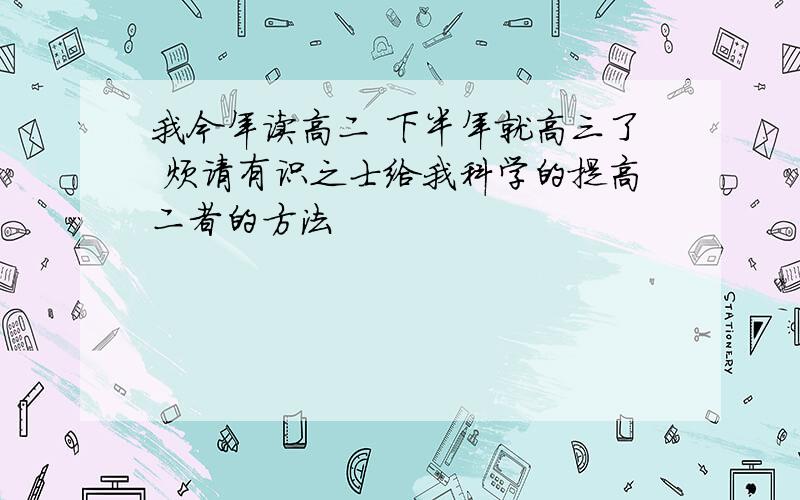 我今年读高二 下半年就高三了 烦请有识之士给我科学的提高二者的方法