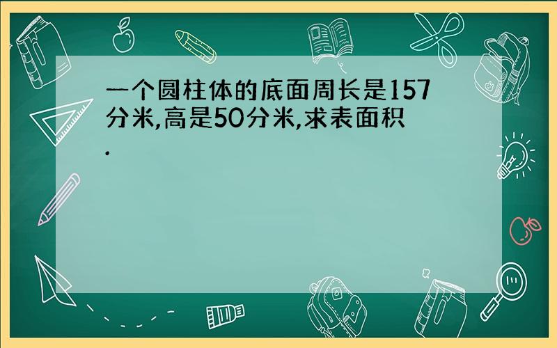 一个圆柱体的底面周长是157分米,高是50分米,求表面积.