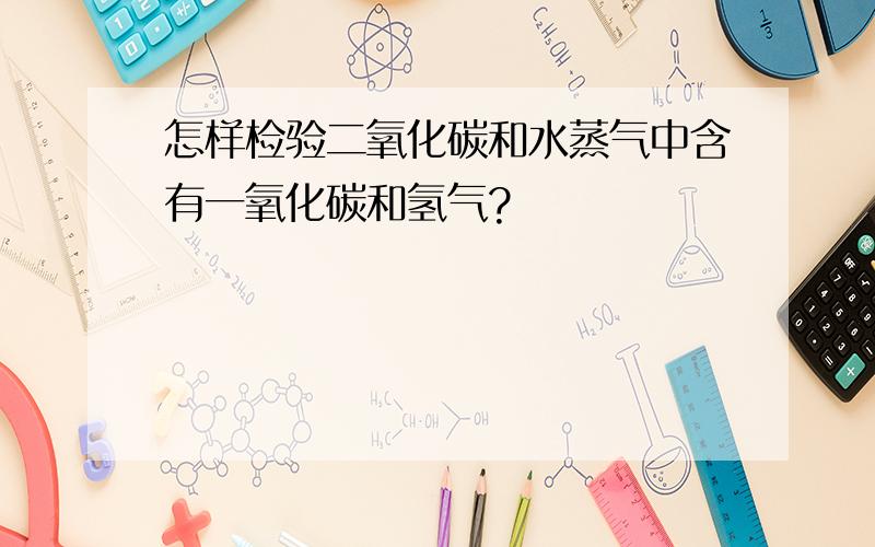 怎样检验二氧化碳和水蒸气中含有一氧化碳和氢气?