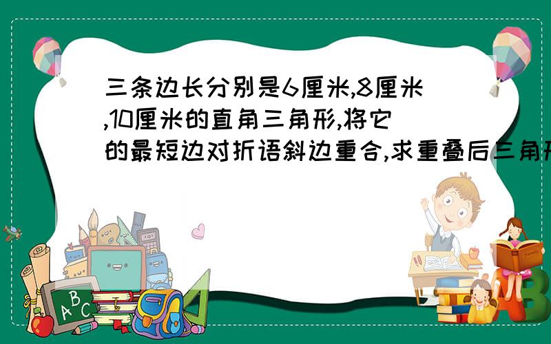 三条边长分别是6厘米,8厘米,10厘米的直角三角形,将它的最短边对折语斜边重合,求重叠后三角形面积