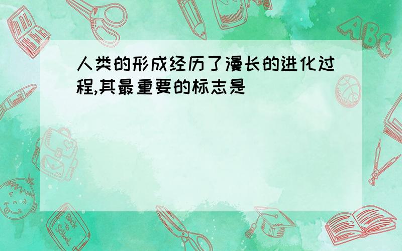 人类的形成经历了漫长的进化过程,其最重要的标志是（）