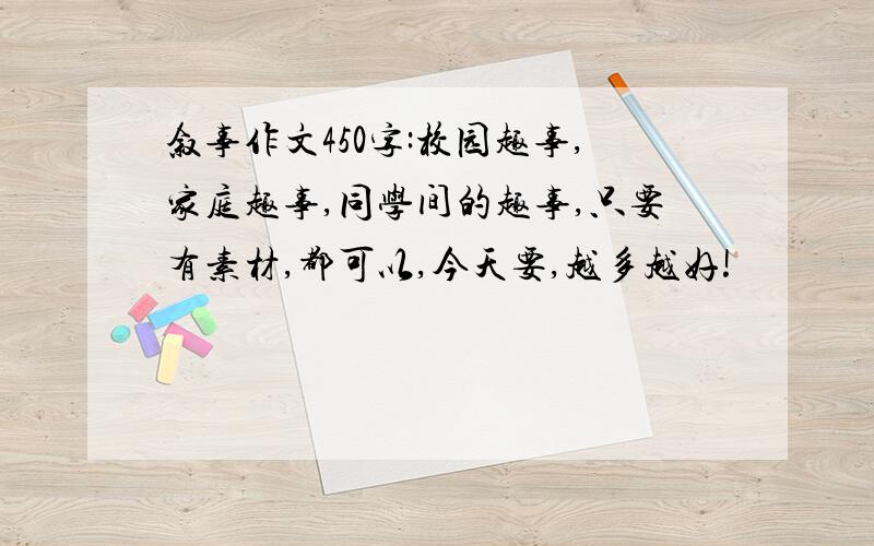 叙事作文450字:校园趣事,家庭趣事,同学间的趣事,只要有素材,都可以,今天要,越多越好!