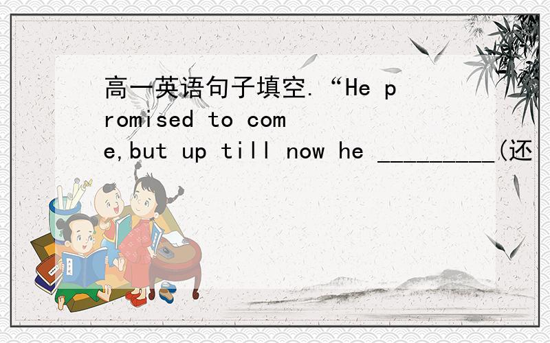 高一英语句子填空.“He promised to come,but up till now he _________(还