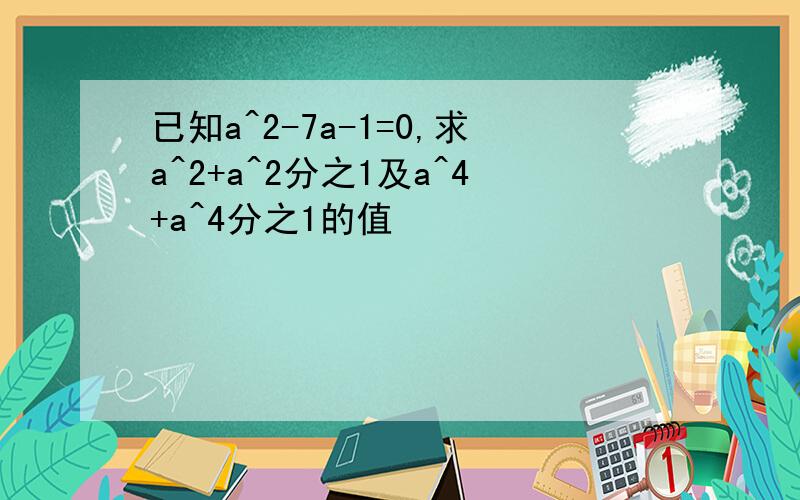 已知a^2-7a-1=0,求a^2+a^2分之1及a^4+a^4分之1的值