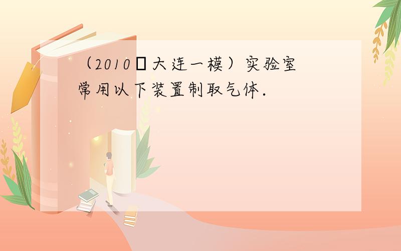 （2010•大连一模）实验室常用以下装置制取气体．