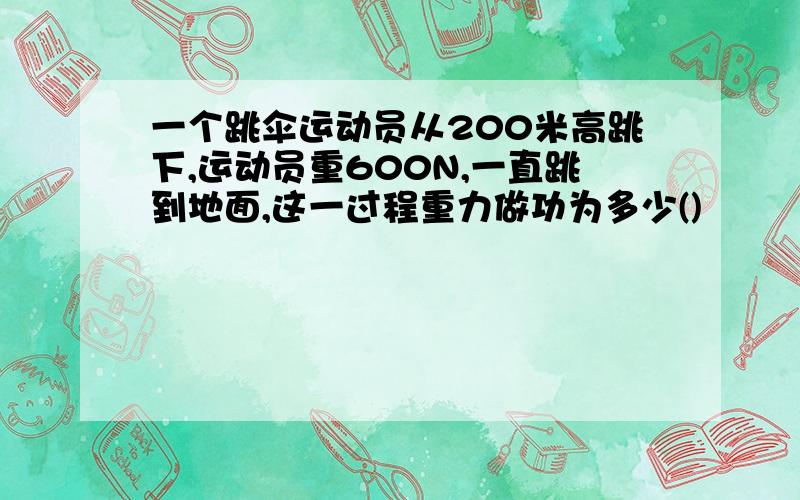 一个跳伞运动员从200米高跳下,运动员重600N,一直跳到地面,这一过程重力做功为多少()