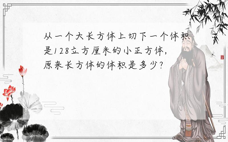 从一个大长方体上切下一个体积是128立方厘米的小正方体,原来长方体的体积是多少?