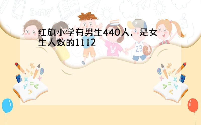 红旗小学有男生440人，是女生人数的1112