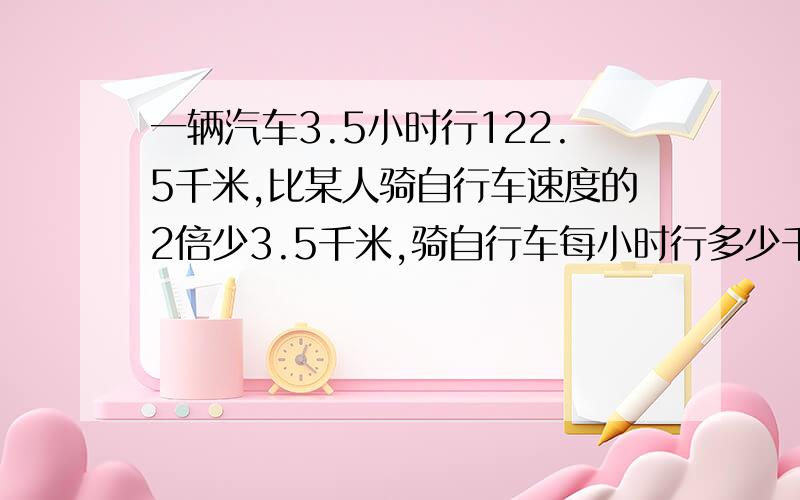 一辆汽车3.5小时行122.5千米,比某人骑自行车速度的2倍少3.5千米,骑自行车每小时行多少千米?