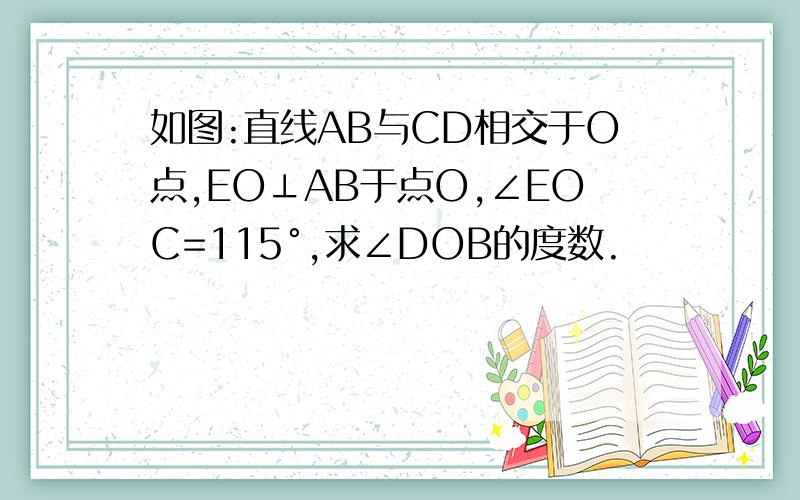 如图:直线AB与CD相交于O点,EO⊥AB于点O,∠EOC=115°,求∠DOB的度数.