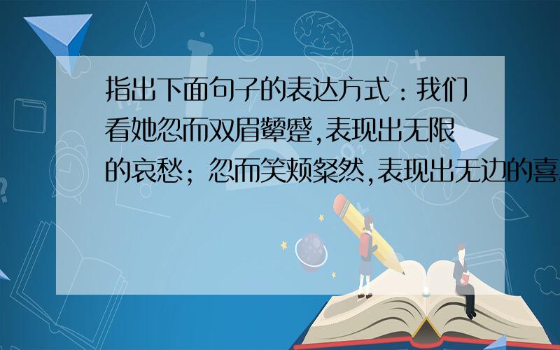 指出下面句子的表达方式：我们看她忽而双眉颦蹙,表现出无限的哀愁；忽而笑颊粲然,表现出无边的喜乐；忽而侧射垂睫,表现出低回