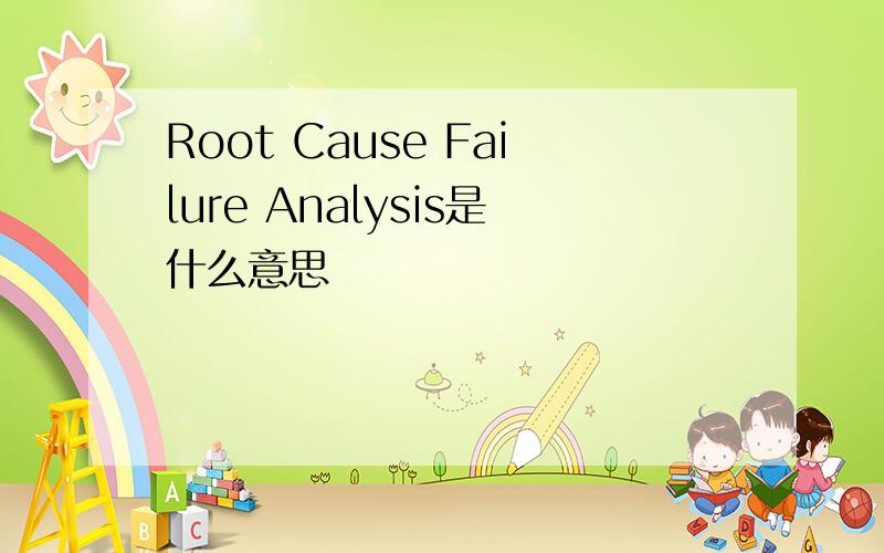 Root Cause Failure Analysis是什么意思