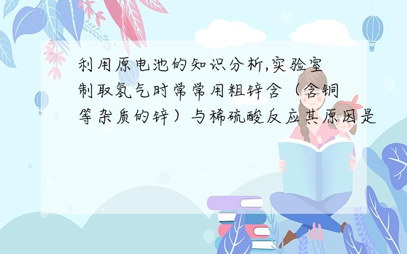 利用原电池的知识分析,实验室制取氢气时常常用粗锌含（含铜等杂质的锌）与稀硫酸反应其原因是