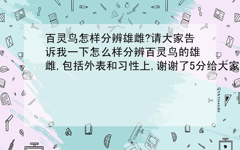 百灵鸟怎样分辨雄雌?请大家告诉我一下怎么样分辨百灵鸟的雄雌,包括外表和习性上,谢谢了5分给大家了!