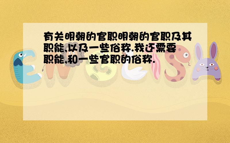 有关明朝的官职明朝的官职及其职能,以及一些俗称.我还需要职能,和一些官职的俗称.